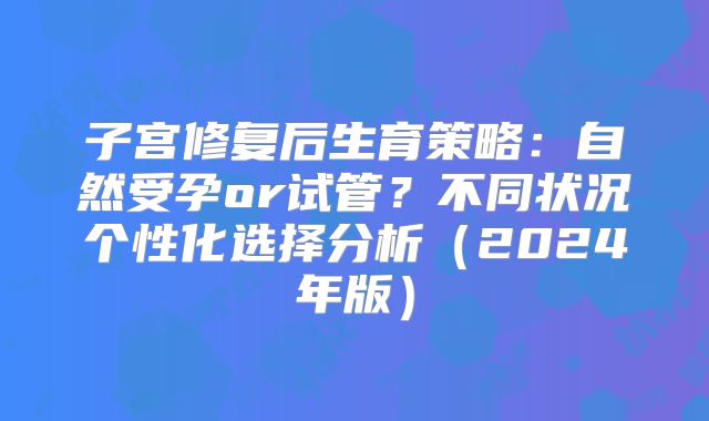 子宫修复后生育策略：自然受孕or试管？不同状况个性化选择分析（2024年版）