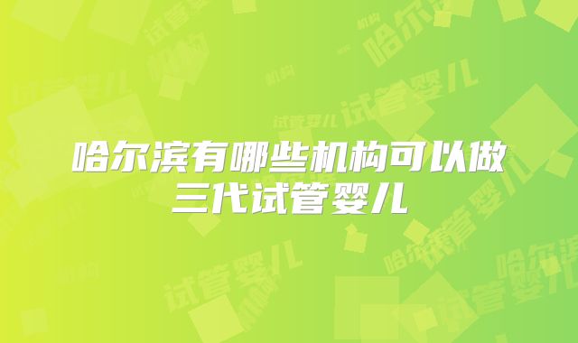 哈尔滨有哪些机构可以做三代试管婴儿