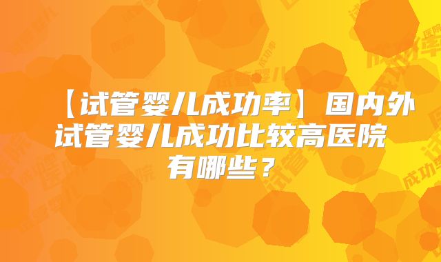 【试管婴儿成功率】国内外试管婴儿成功比较高医院有哪些？