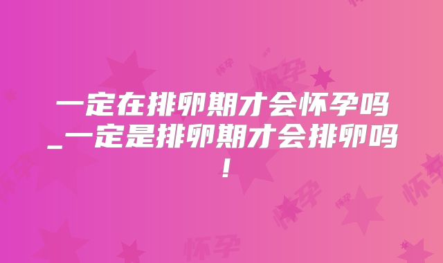 一定在排卵期才会怀孕吗_一定是排卵期才会排卵吗！