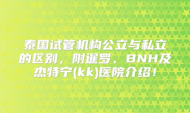 泰国试管机构公立与私立的区别,附暹罗、BNH及杰特宁(kk)医院介绍!