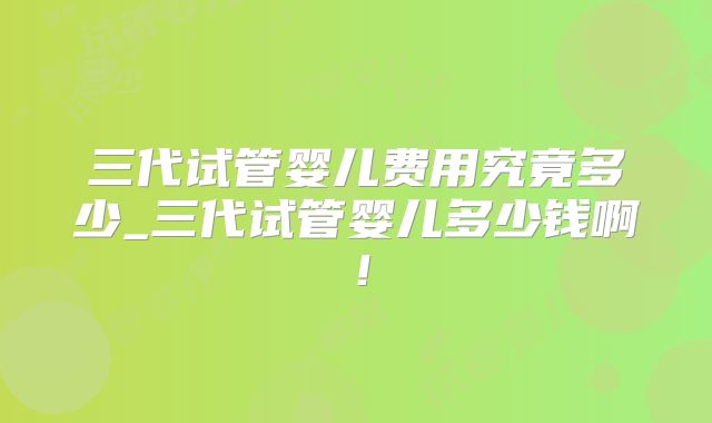 三代试管婴儿费用究竟多少_三代试管婴儿多少钱啊!