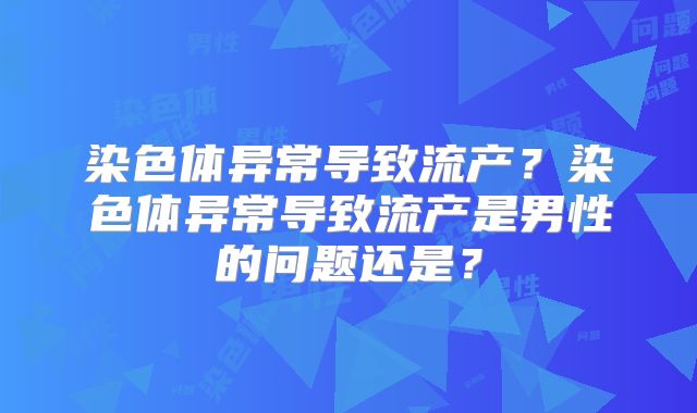 染色体异常导致流产？染色体异常导致流产是男性的问题还是？