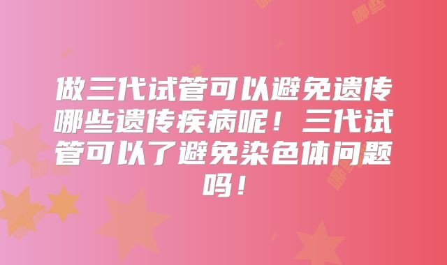做三代试管可以避免遗传哪些遗传疾病呢!三代试管可以了避免染色体问题吗!