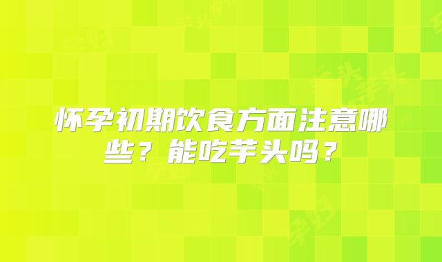 怀孕初期饮食方面注意哪些？能吃芋头吗？