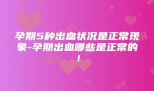 孕期5种出血状况是正常现象-孕期出血哪些是正常的!