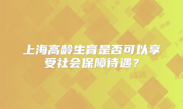 上海高龄生育是否可以享受社会保障待遇？