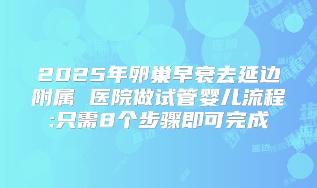 2025年卵巢早衰去延边附属 医院做试管婴儿流程:只需8个步骤即可完成