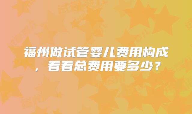 福州做试管婴儿费用构成，看看总费用要多少？