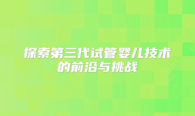 探索第三代试管婴儿技术的前沿与挑战