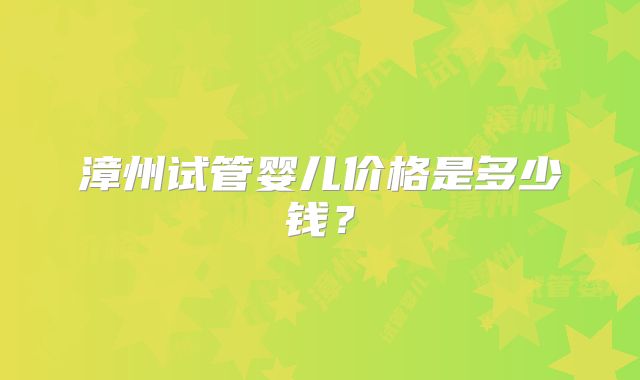 漳州试管婴儿价格是多少钱？
