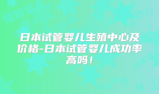 日本试管婴儿生殖中心及价格-日本试管婴儿成功率高吗！