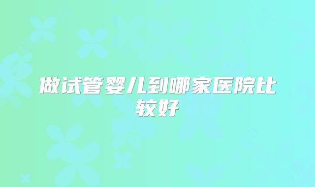 做试管婴儿到哪家医院比较好