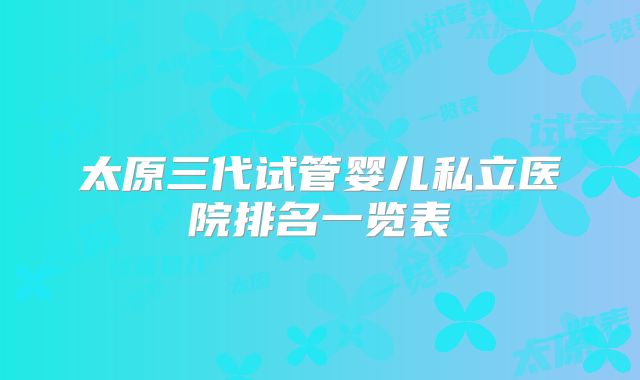 太原三代试管婴儿私立医院排名一览表