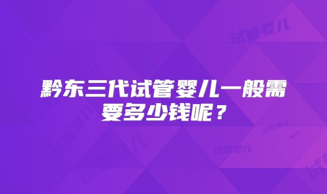 黔东三代试管婴儿一般需要多少钱呢？