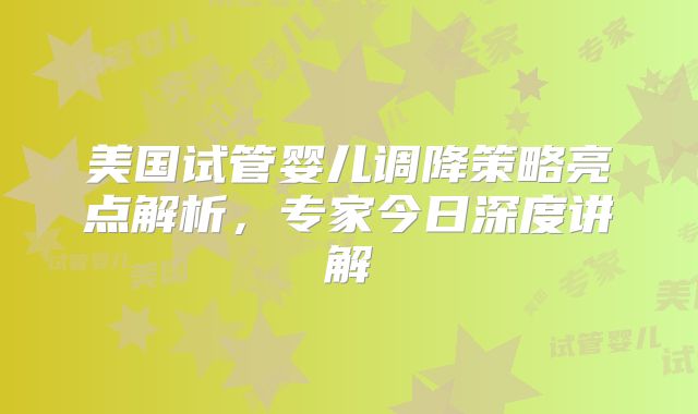 美国试管婴儿调降策略亮点解析，专家今日深度讲解
