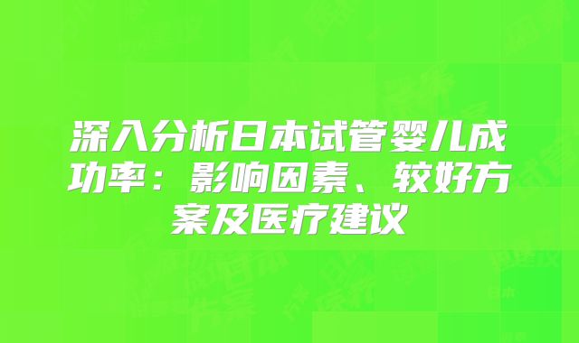 深入分析日本试管婴儿成功率：影响因素、较好方案及医疗建议