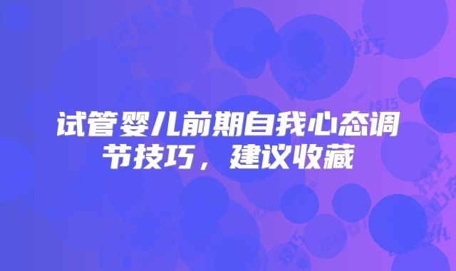 试管婴儿前期自我心态调节技巧,建议收藏