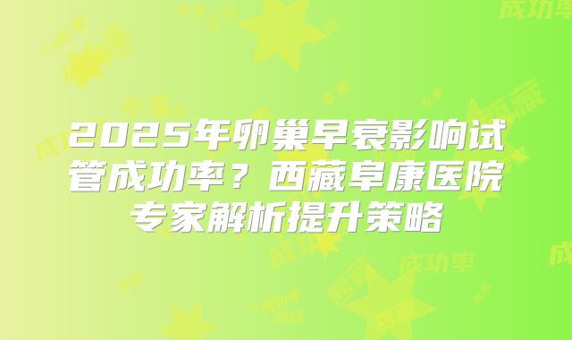 2025年卵巢早衰影响试管成功率?西藏阜康医院专家解析提升策略