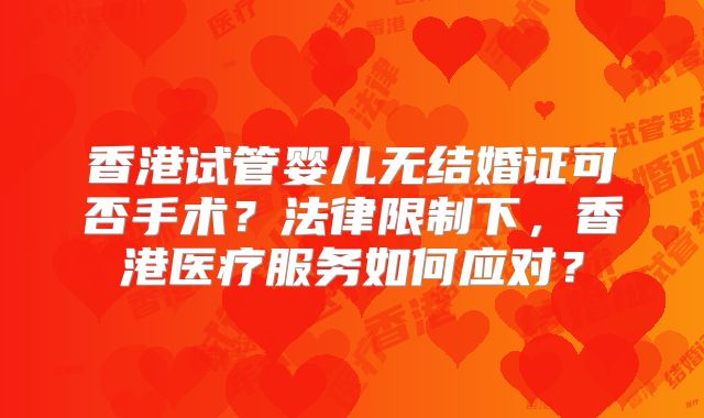 香港试管婴儿无结婚证可否手术？法律限制下，香港医疗服务如何应对？