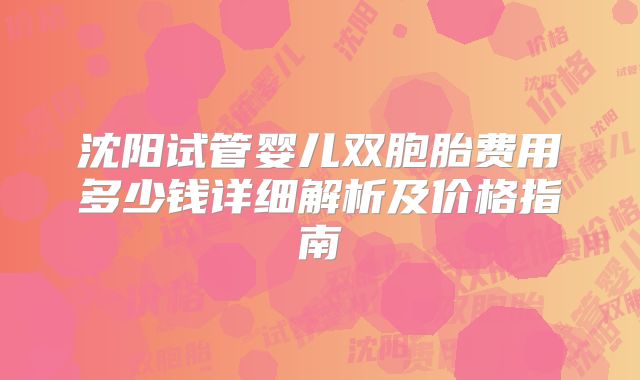 沈阳试管婴儿双胞胎费用多少钱详细解析及价格指南