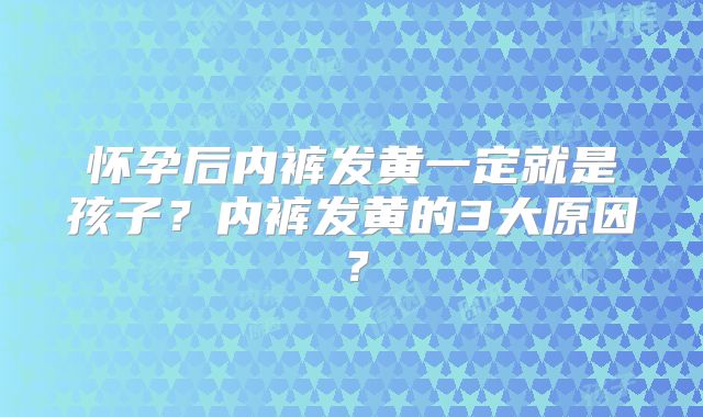 怀孕后内裤发黄一定就是孩子?内裤发黄的3大原因?
