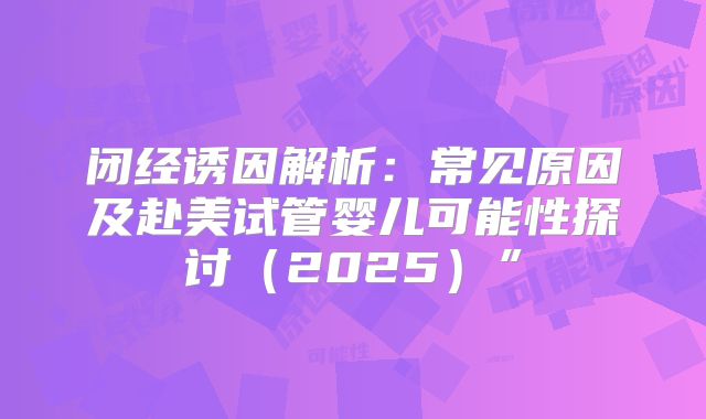 闭经诱因解析：常见原因及赴美试管婴儿可能性探讨（2025）”