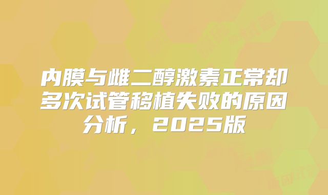 内膜与雌二醇激素正常却多次试管移植失败的原因分析,2025版