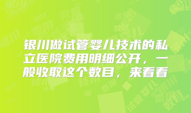 银川做试管婴儿技术的私立医院费用明细公开，一般收取这个数目，来看看