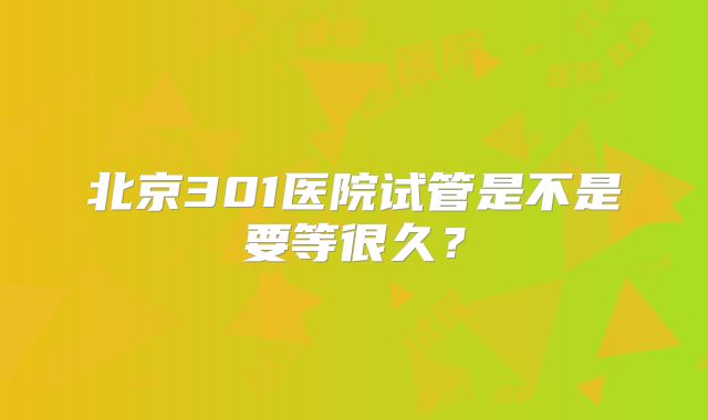 北京301医院试管是不是要等很久？