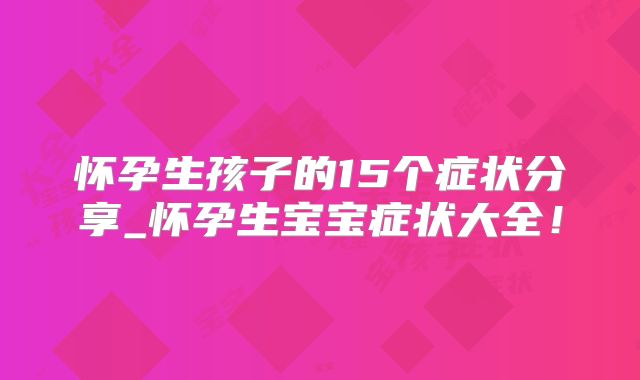 怀孕生孩子的15个症状分享_怀孕生宝宝症状大全！