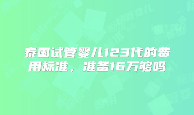 泰国试管婴儿123代的费用标准，准备16万够吗