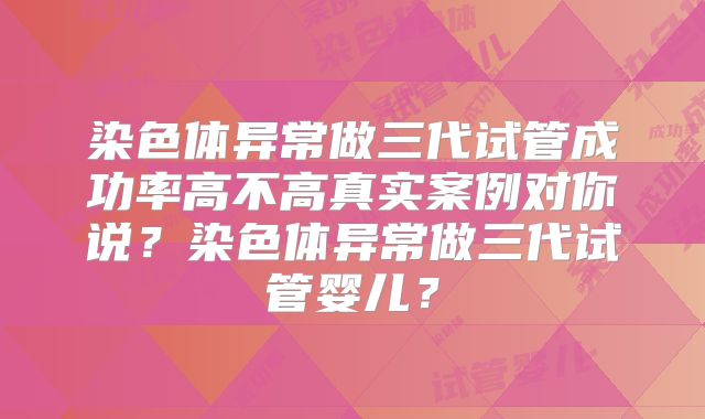 染色体异常做三代试管成功率高不高真实案例对你说?染色体异常做三代试管婴儿?