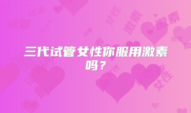 三代试管女性你服用激素吗?