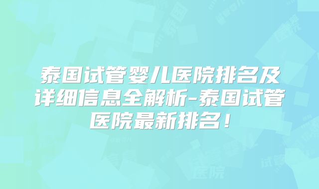 泰国试管婴儿医院排名及详细信息全解析-泰国试管医院最新排名！
