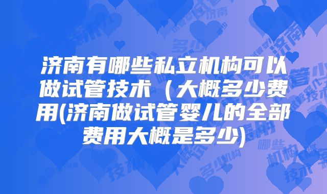 济南有哪些私立机构可以做试管技术(大概多少费用(济南做试管婴儿的全部费用大概是多少)
