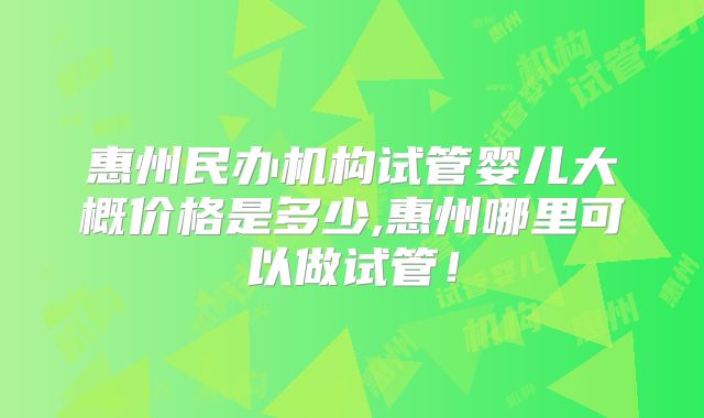 惠州民办机构试管婴儿大概价格是多少,惠州哪里可以做试管！