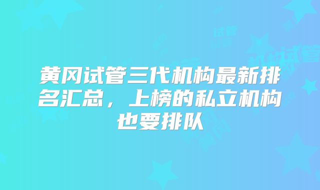 黄冈试管三代机构最新排名汇总，上榜的私立机构也要排队