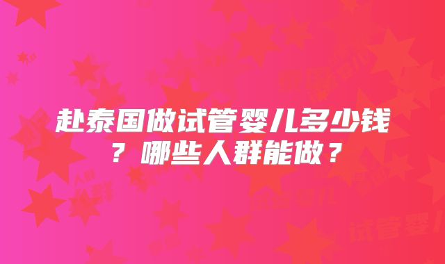 赴泰国做试管婴儿多少钱？哪些人群能做？