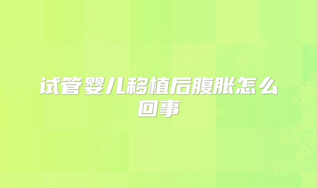 试管婴儿移植后腹胀怎么回事