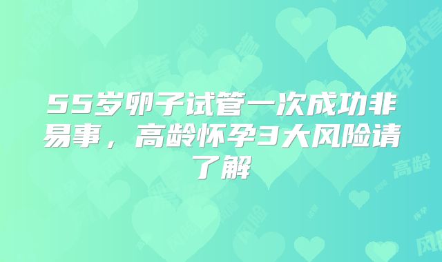 55岁卵子试管一次成功非易事，高龄怀孕3大风险请了解