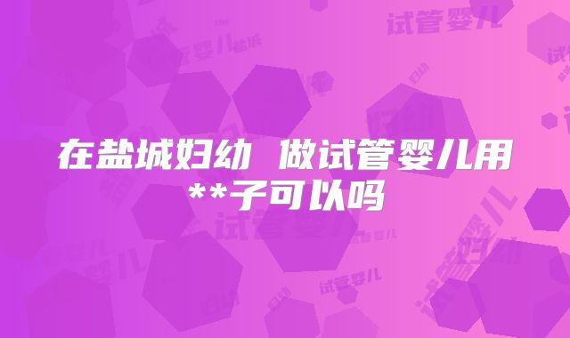在盐城妇幼 做试管婴儿用**子可以吗