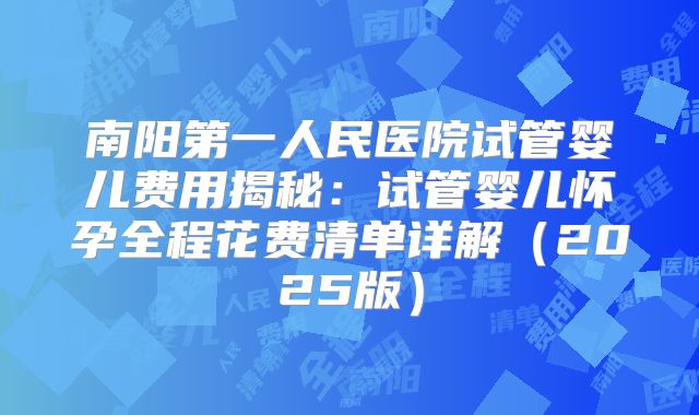 南阳第一人民医院试管婴儿费用揭秘:试管婴儿怀孕全程花费清单详解(2025版)