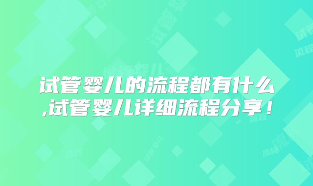 试管婴儿的流程都有什么,试管婴儿详细流程分享!