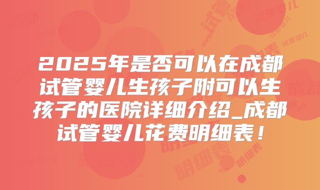 2025年是否可以在成都试管婴儿生孩子附可以生孩子的医院详细介绍_成都试管婴儿花费明细表！