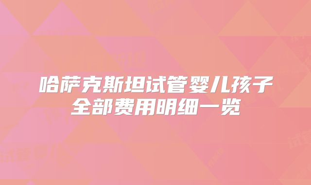 哈萨克斯坦试管婴儿孩子全部费用明细一览