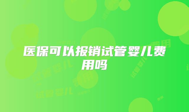 医保可以报销试管婴儿费用吗
