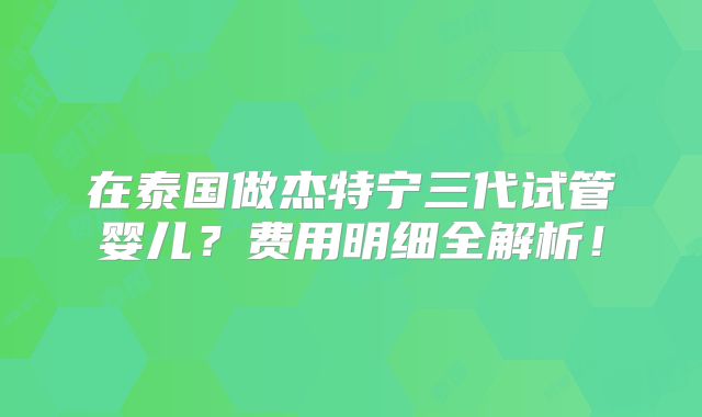 在泰国做杰特宁三代试管婴儿？费用明细全解析！