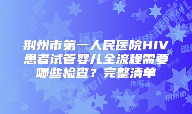 荆州市第一人民医院HIV患者试管婴儿全流程需要哪些检查？完整清单