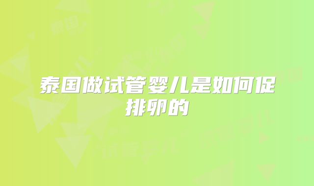 泰国做试管婴儿是如何促排卵的